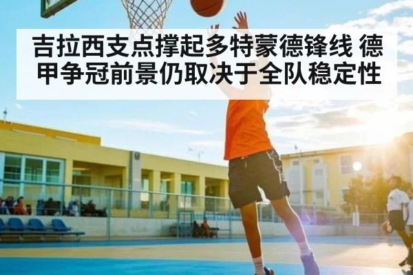 吉拉西支点撑起多特蒙德锋线 德甲争冠前景仍取决于全队稳定性