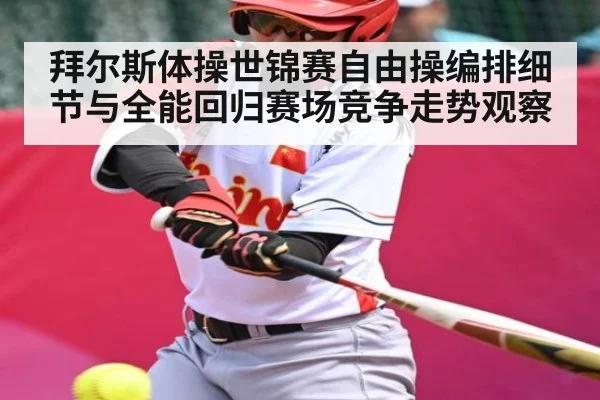 拜尔斯体操世锦赛自由操编排细节与全能回归赛场竞争走势观察
